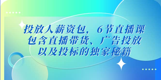 投放人薪资包，6节直播课，包含直播带货、广告投放、以及投标的独家秘籍云创网-网创项目资源站-副业项目-创业项目-搞钱项目云创网