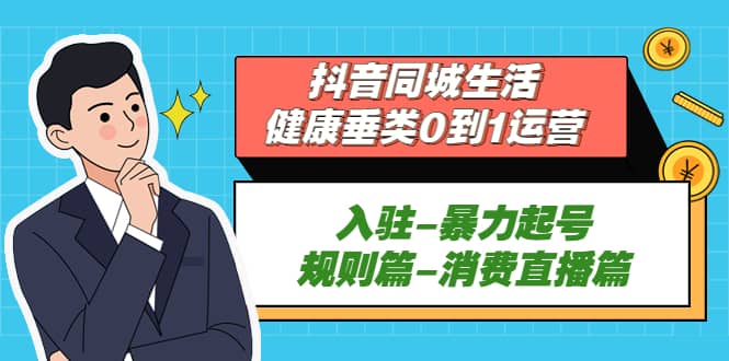 抖音同城生活-健康垂类0到1运营：入驻-暴力起号-规则篇-消费直播篇云创网-网创项目资源站-副业项目-创业项目-搞钱项目云创网