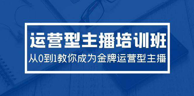 2024运营型主播培训班：从0到1教你成为金牌运营型主播（29节课）云创网-网创项目资源站-副业项目-创业项目-搞钱项目云创网