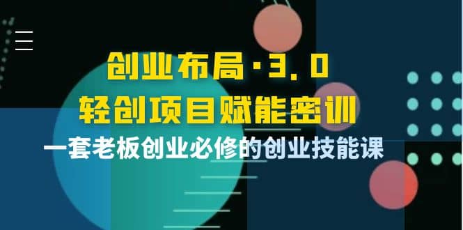 创业布局·3.0轻创项目赋能密训，一套老板创业必修的创业技能课云创网-网创项目资源站-副业项目-创业项目-搞钱项目云创网