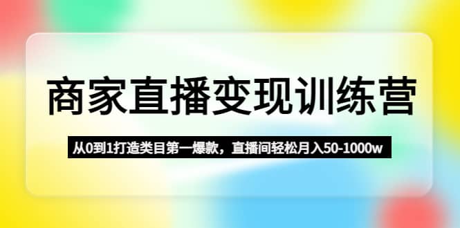 商家直播变现训练营：从0到1打造类目第一爆款云创网-网创项目资源站-副业项目-创业项目-搞钱项目云创网