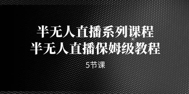半无人直播系列课程，半无人直播保姆级教程（5节课）云创网-网创项目资源站-副业项目-创业项目-搞钱项目云创网