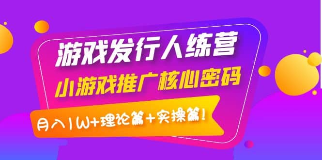 游戏发行人训练营：小游戏推广核心密码，理论篇+实操篇云创网-网创项目资源站-副业项目-创业项目-搞钱项目云创网