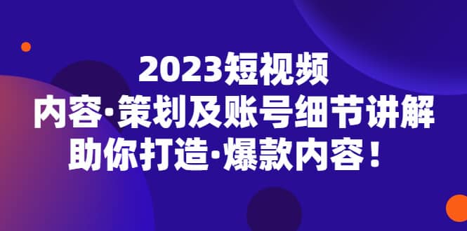 2023短视频内容·策划及账号细节讲解，助你打造·爆款内容云创网-网创项目资源站-副业项目-创业项目-搞钱项目云创网