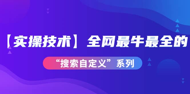 【实操技术】全网最牛最全的“搜索自定义”系列！价值698元云创网-网创项目资源站-副业项目-创业项目-搞钱项目云创网