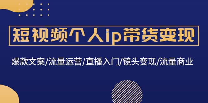 短视频个人ip带货变现：爆款文案/流量运营/直播入门/镜头变现/流量商业云创网-网创项目资源站-副业项目-创业项目-搞钱项目云创网