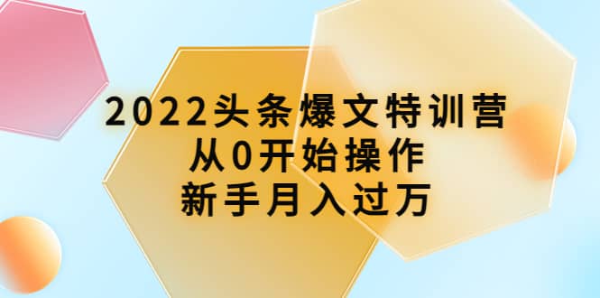 2022头条爆文特训营：从0开始操作，新手月入过万（16节课时）云创网-网创项目资源站-副业项目-创业项目-搞钱项目云创网