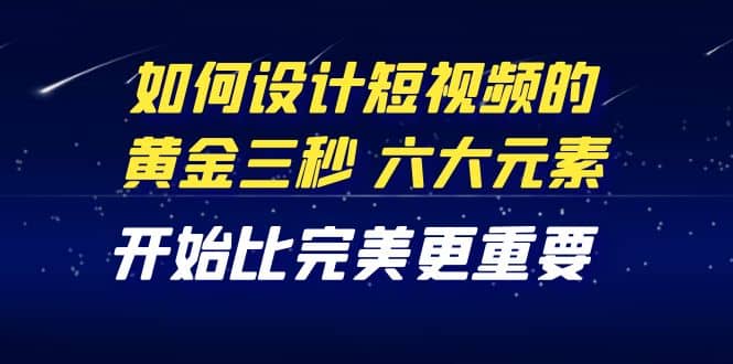 教你如何设计短视频的黄金三秒，六大元素，开始比完美更重要（27节课）云创网-网创项目资源站-副业项目-创业项目-搞钱项目云创网