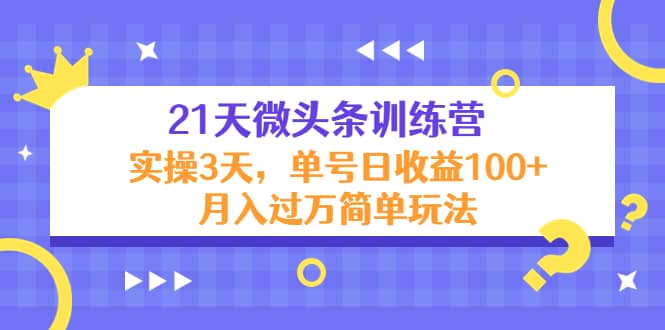 21天微头条训练营，实操3天简单玩法云创网-网创项目资源站-副业项目-创业项目-搞钱项目云创网