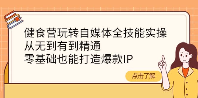 健食营玩转自媒体全技能实操，从无到有到精通，零基础也能打造爆款IP云创网-网创项目资源站-副业项目-创业项目-搞钱项目云创网