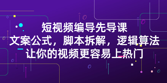 短视频编导先导课：​文案公式，脚本拆解，逻辑算法，让你的视频更容易上热门云创网-网创项目资源站-副业项目-创业项目-搞钱项目云创网