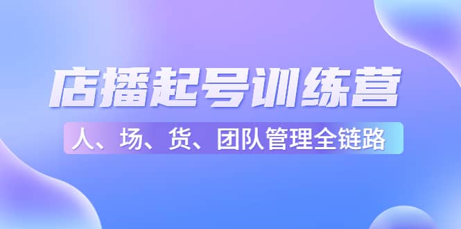 店播起号训练营：帮助更多直播新人快速开启和度过起号阶段（16节）云创网-网创项目资源站-副业项目-创业项目-搞钱项目云创网