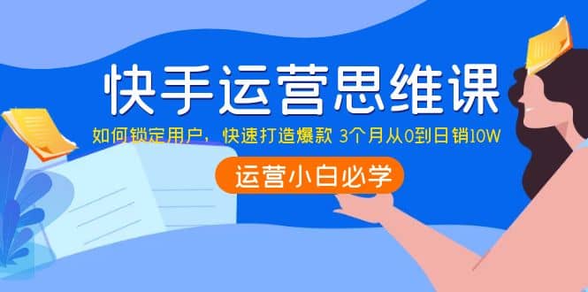 快手运营思维课：如何锁定用户，快速打造爆款云创网-网创项目资源站-副业项目-创业项目-搞钱项目云创网
