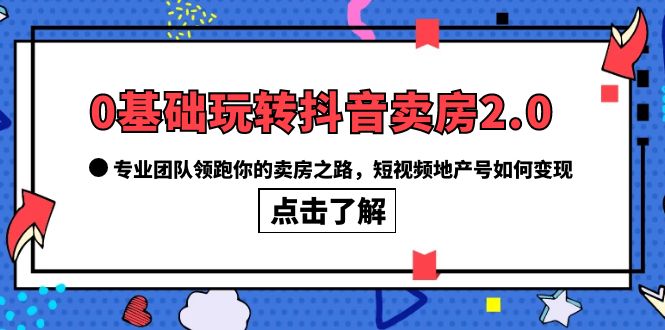 0基础玩转抖音-卖房2.0，专业团队领跑你的卖房之路，短视频地产号如何变现云创网-网创项目资源站-副业项目-创业项目-搞钱项目云创网