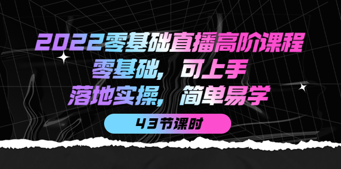 2022零基础直播高阶课程：零基础，可上手，落地实操，简单易学（43节课）云创网-网创项目资源站-副业项目-创业项目-搞钱项目云创网
