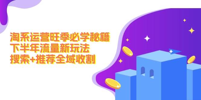 淘系运营旺季必学秘籍：下半年流量新玩法：搜索+推荐全域收割（无水印）云创网-网创项目资源站-副业项目-创业项目-搞钱项目云创网
