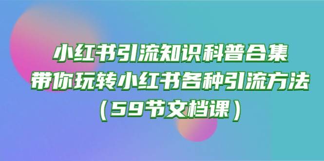 小红书引流知识科普合集，带你玩转小红书各种引流方法（59节文档课）云创网-网创项目资源站-副业项目-创业项目-搞钱项目云创网