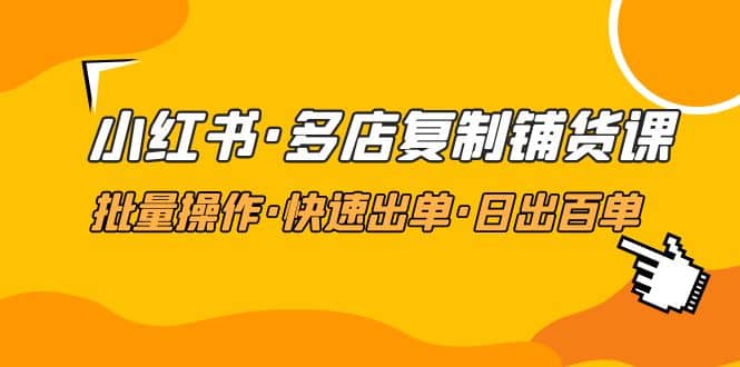 小红书·多店复制铺货课，批量操作·快速出单·日出百单（更新2023年2月）云创网-网创项目资源站-副业项目-创业项目-搞钱项目云创网
