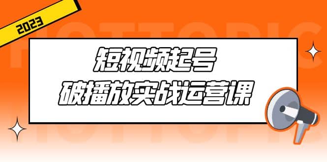 短视频起号·破播放实战运营课，用通俗易懂大白话带你玩转短视频云创网-网创项目资源站-副业项目-创业项目-搞钱项目云创网