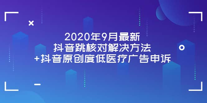 2020年9月最新抖音跳核对解决方法+抖音原创度低医疗广告申诉云创网-网创项目资源站-副业项目-创业项目-搞钱项目云创网