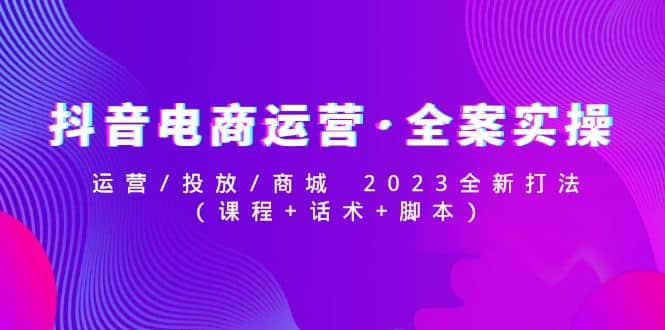 抖音电商运营·全案实操：运营/投放/商城 2023全新打法云创网-网创项目资源站-副业项目-创业项目-搞钱项目云创网