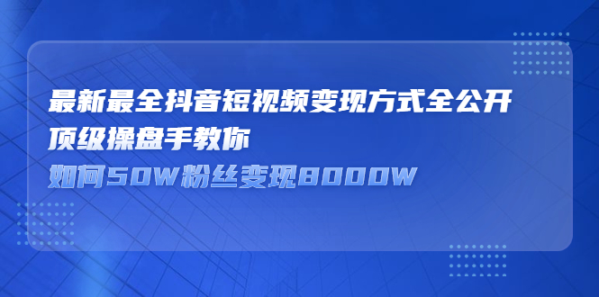 最新最全抖音短视频变现方式全公开，快人一步迈入抖音运营变现捷径云创网-网创项目资源站-副业项目-创业项目-搞钱项目云创网