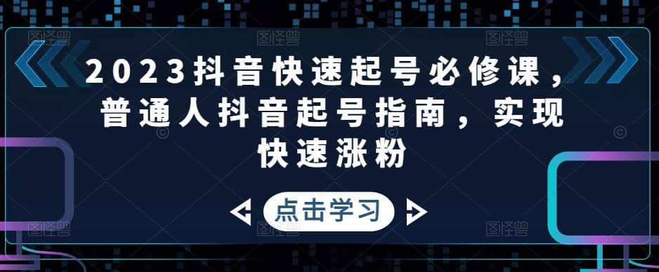 2023抖音快速起号必修课，普通人抖音起号指南，实现快速涨粉云创网-网创项目资源站-副业项目-创业项目-搞钱项目云创网