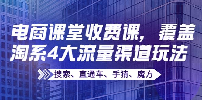 某电商课堂收费课，覆盖淘系4大流量渠道玩法【搜索、直通车、手猜、魔方】云创网-网创项目资源站-副业项目-创业项目-搞钱项目云创网