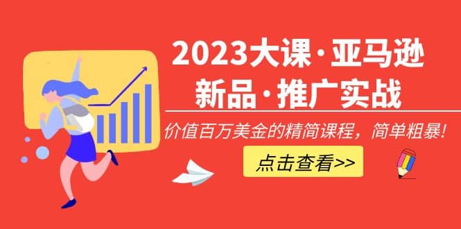 2023大课·亚马逊新品·推广实战：精简课程，简单粗暴云创网-网创项目资源站-副业项目-创业项目-搞钱项目云创网