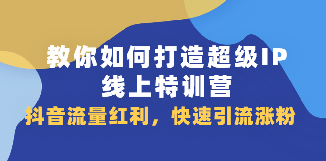 教你如何打造超级IP线上特训营，抖音流量红利新机遇云创网-网创项目资源站-副业项目-创业项目-搞钱项目云创网