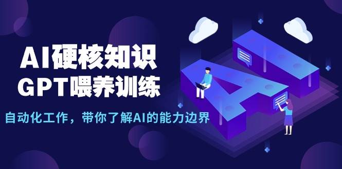 AI硬核知识-GPT喂养训练，自动化工作，带你了解AI的能力边界（10节课）云创网-网创项目资源站-副业项目-创业项目-搞钱项目云创网