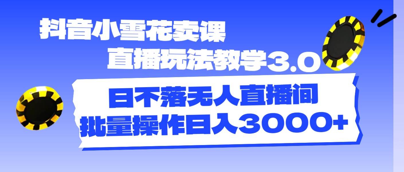 抖音小雪花卖课直播玩法教学3.0，日不落无人直播间，批量操作日入3000+云创网-网创项目资源站-副业项目-创业项目-搞钱项目云创网