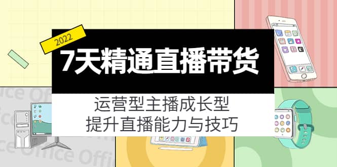 7天精通直播带货，运营型主播成长型，提升直播能力与技巧（19节课）云创网-网创项目资源站-副业项目-创业项目-搞钱项目云创网