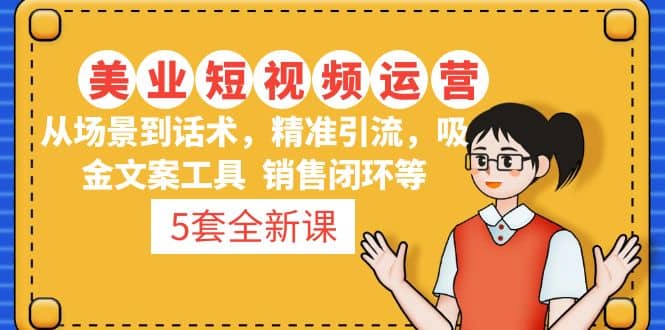5套·美业短视频运营课 从场景到话术·精准引流·吸金文案工具·销售闭环等云创网-网创项目资源站-副业项目-创业项目-搞钱项目云创网
