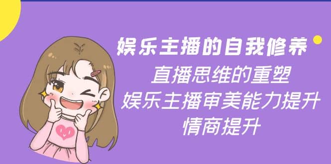 娱乐主播的自我修养，直播思维的重塑，娱乐主播审美能力提升，情商提升云创网-网创项目资源站-副业项目-创业项目-搞钱项目云创网