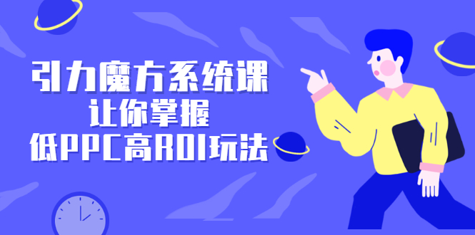 引力魔方系统课，让你掌握低PPC高ROI玩法，价值299元云创网-网创项目资源站-副业项目-创业项目-搞钱项目云创网