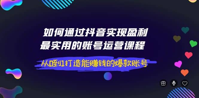 如何通过抖音实现盈利，最实用的账号运营课程 从0到1打造能赚钱的爆款账号云创网-网创项目资源站-副业项目-创业项目-搞钱项目云创网
