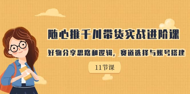 随心推千川带货实战进阶课，好物分享思路和逻辑，赛道选择与账号搭建云创网-网创项目资源站-副业项目-创业项目-搞钱项目云创网