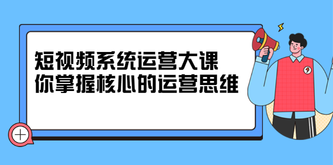 短视频系统运营大课，你掌握核心的运营思维 价值7800元云创网-网创项目资源站-副业项目-创业项目-搞钱项目云创网