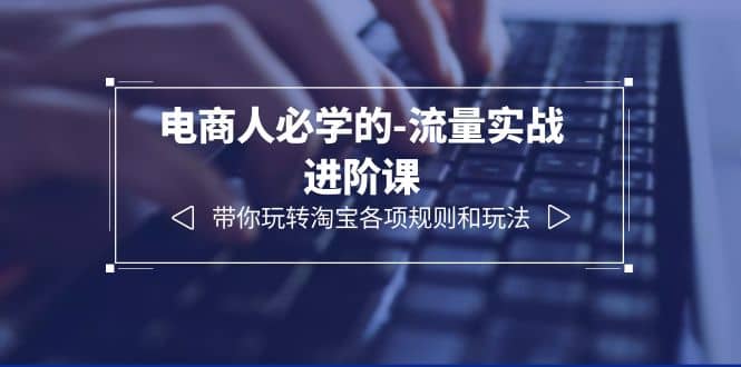 电商人必学的-流量实战进阶课：带你玩转淘宝各项规则和玩法（12节课）云创网-网创项目资源站-副业项目-创业项目-搞钱项目云创网