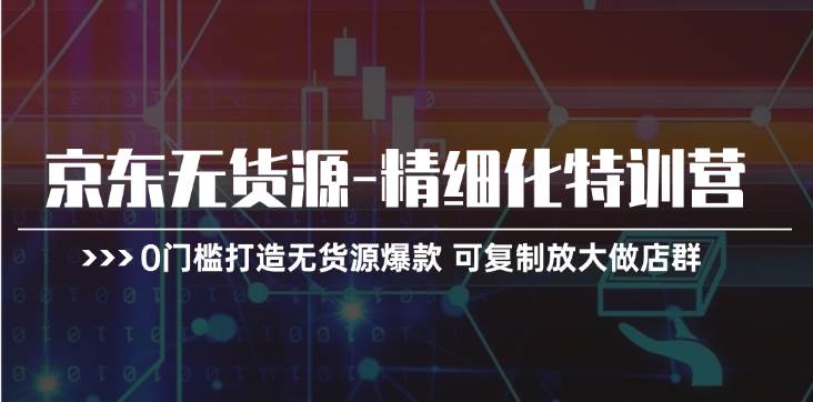 京东无货源-精细化特训营，0门槛打造无货源爆款 可复制放大做店群云创网-网创项目资源站-副业项目-创业项目-搞钱项目云创网