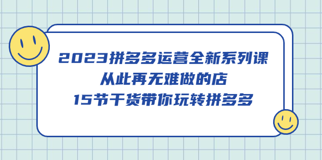 2023拼多多运营全新系列课，从此再无难做的店，15节干货带你玩转拼多多云创网-网创项目资源站-副业项目-创业项目-搞钱项目云创网