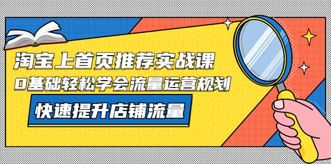 淘宝上首页/推荐实战课：0基础轻松学会流量运营规划，快速提升店铺流量云创网-网创项目资源站-副业项目-创业项目-搞钱项目云创网