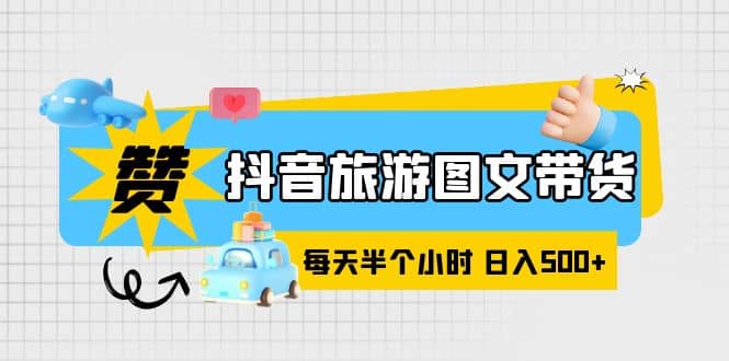 抖音旅游图文带货，零门槛，操作简单，每天半个小时，日入500+云创网-网创项目资源站-副业项目-创业项目-搞钱项目云创网