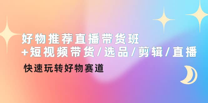 好物推荐直播带货班+短视频带货/选品/剪辑/直播，快速玩转好物赛道云创网-网创项目资源站-副业项目-创业项目-搞钱项目云创网
