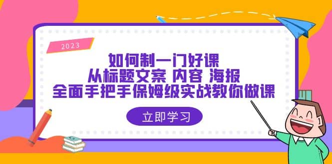 如何制一门·好课：从标题文案 内容 海报，全面手把手保姆级实战教你做课云创网-网创项目资源站-副业项目-创业项目-搞钱项目云创网