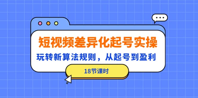 短视频差异化起号实操，玩转新算法规则，从起号到盈利（18节课时）云创网-网创项目资源站-副业项目-创业项目-搞钱项目云创网