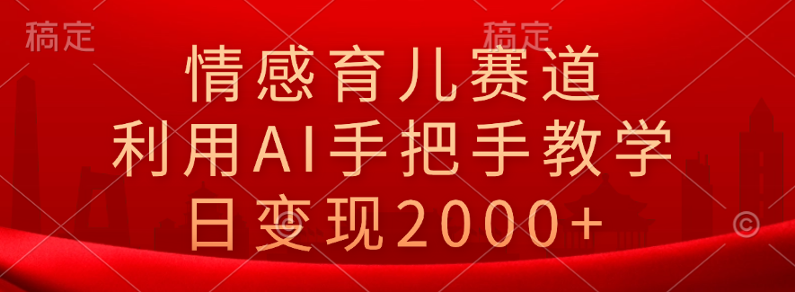 情感育儿赛道，利用AI手把手教学，日变现2000+云创网-网创项目资源站-副业项目-创业项目-搞钱项目云创网