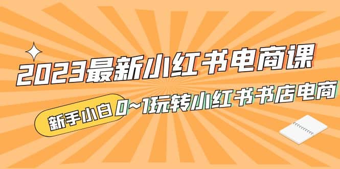 2023最新小红书·电商课，新手小白从0~1玩转小红书书店电商云创网-网创项目资源站-副业项目-创业项目-搞钱项目云创网