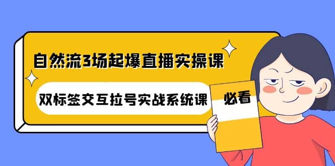 自然流3场起爆直播实操课：双标签交互拉号实战系统课云创网-网创项目资源站-副业项目-创业项目-搞钱项目云创网